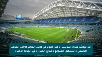 بث مباشر مباراة سويسرا وكندا اليوم في كأس العالم 2026.. الموعد الرسمي والتشكيل المتوقع وصراع الصدارة في الجولة الأخيرة
